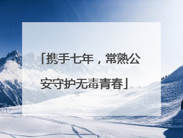 携手七年，常熟公安守护无毒青春