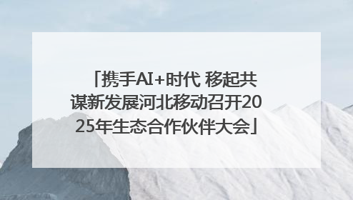 携手AI+时代 移起共谋新发展河北移动召开2025年生态合作伙伴大会