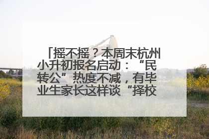 摇不摇？本周末杭州小升初报名启动：“民转公”热度不减，有毕业生家长这样谈“择校真相”……