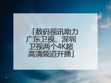 数码视讯助力广东卫视、深圳卫视两个4K超高清频道开播