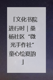 文化书院进行时｜桑杨社区“微光手作社”童心绘夏韵