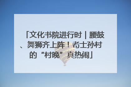 文化书院进行时｜腰鼓、舞狮齐上阵！耇士孙村的“村晚”真热闹