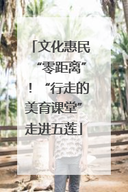 文化惠民“零距离”！“行走的美育课堂”走进五莲