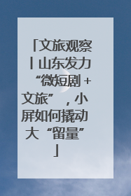 文旅观察丨山东发力“微短剧＋文旅”，小屏如何撬动大“留量”