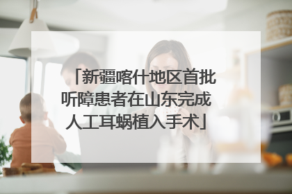 新疆喀什地区首批听障患者在山东完成人工耳蜗植入手术