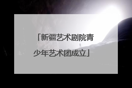 新疆艺术剧院青少年艺术团成立