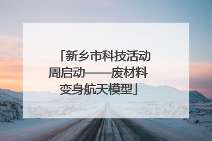 新乡市科技活动周启动——废材料变身航天模型