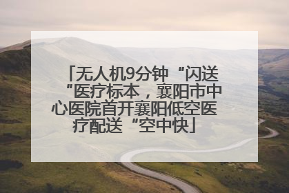 无人机9分钟“闪送“医疗标本，襄阳市中心医院首开襄阳低空医疗配送“空中快