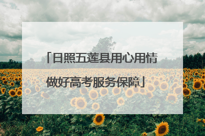 日照五莲县用心用情做好高考服务保障