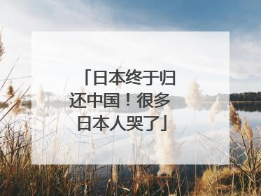 日本终于归还中国！很多日本人哭了