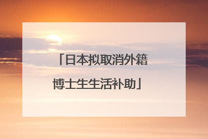 日本拟取消外籍博士生生活补助