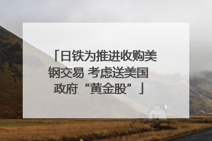 日铁为推进收购美钢交易 考虑送美国政府“黄金股”