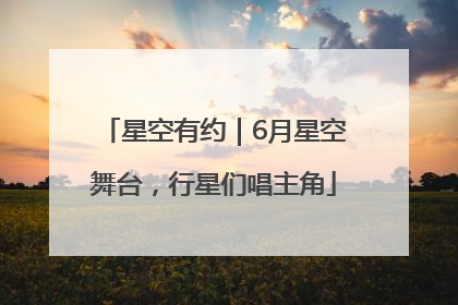 星空有约｜6月星空舞台，行星们唱主角
