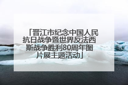 晋江市纪念中国人民抗日战争暨世界反法西斯战争胜利80周年图片展主题活动