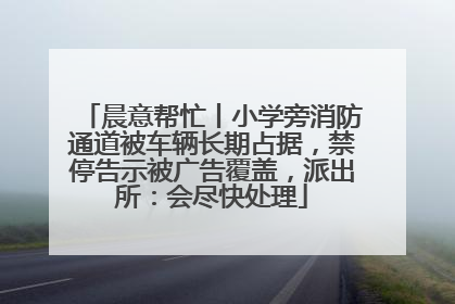 晨意帮忙丨小学旁消防通道被车辆长期占据，禁停告示被广告覆盖，派出所：会尽快处理