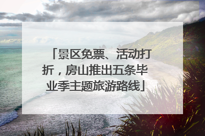 景区免票、活动打折，房山推出五条毕业季主题旅游路线