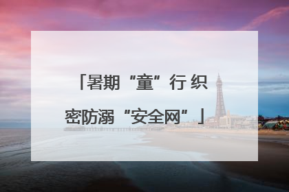 暑期“童”行 织密防溺“安全网”