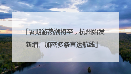 暑期游热潮将至，杭州始发新增、加密多条直达航线