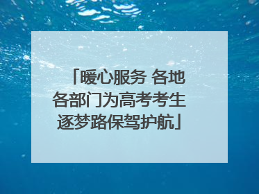 暖心服务 各地各部门为高考考生逐梦路保驾护航