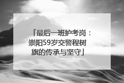 最后一班护考岗：崇阳59岁交警程树旗的传承与坚守