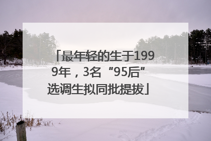 最年轻的生于1999年，3名“95后”选调生拟同批提拔