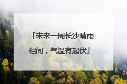 未来一周长沙晴雨相间，气温有起伏