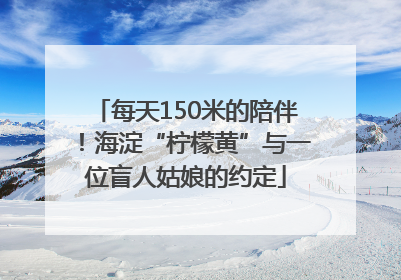 每天150米的陪伴！海淀“柠檬黄”与一位盲人姑娘的约定