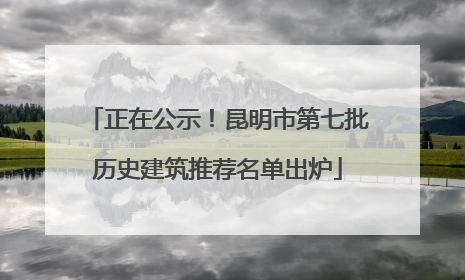 正在公示！昆明市第七批历史建筑推荐名单出炉