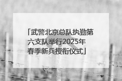 武警北京总队执勤第六支队举行2025年春季新兵授衔仪式