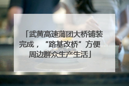 武黄高速蒲团大桥铺装完成，“路基改桥”方便周边群众生产生活