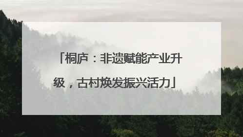 桐庐：非遗赋能产业升级，古村焕发振兴活力