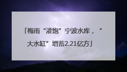 梅雨“灌饱”宁波水库，“大水缸”增蓄2.21亿方