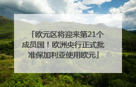 欧元区将迎来第21个成员国！欧洲央行正式批准保加利亚使用欧元