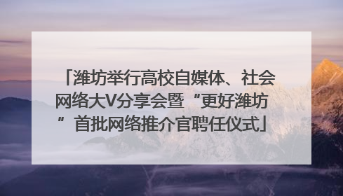 潍坊举行高校自媒体、社会网络大V分享会暨“更好潍坊”首批网络推介官聘任仪式