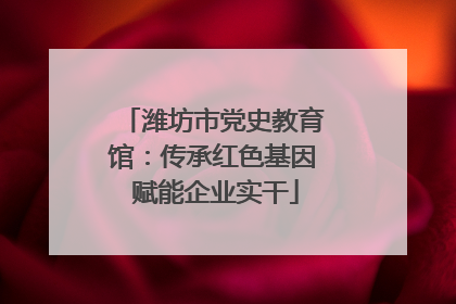 潍坊市党史教育馆：传承红色基因 赋能企业实干