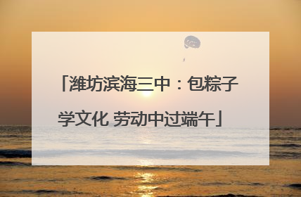潍坊滨海三中：包粽子学文化 劳动中过端午