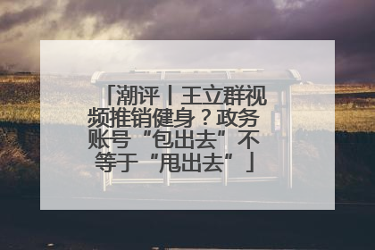 潮评丨王立群视频推销健身？政务账号“包出去”不等于“甩出去”