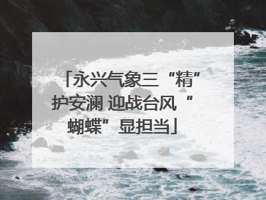 永兴气象三“精”护安澜 迎战台风“蝴蝶”显担当