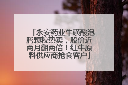 永安药业牛磺酸泡腾颗粒热卖，股价近两月翻两倍！红牛原料供应商抢食客户