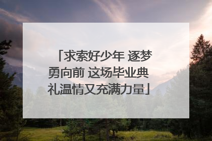 求索好少年 逐梦勇向前 这场毕业典礼温情又充满力量