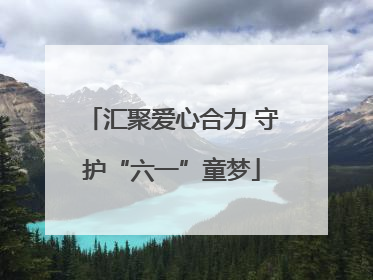 汇聚爱心合力 守护“六一”童梦