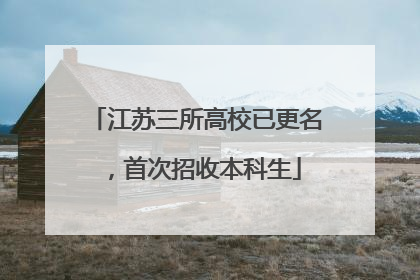 江苏三所高校已更名，首次招收本科生