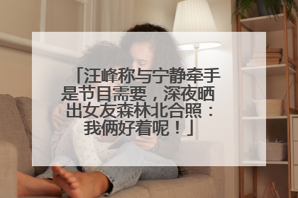 汪峰称与宁静牵手是节目需要，深夜晒出女友森林北合照：我俩好着呢！