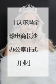 沃尔玛全球电商长沙办公室正式开业