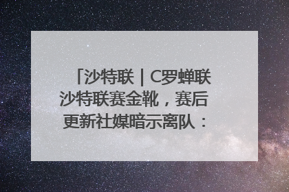 沙特联｜C罗蝉联沙特联赛金靴，赛后更新社媒暗示离队：这个章节结束了