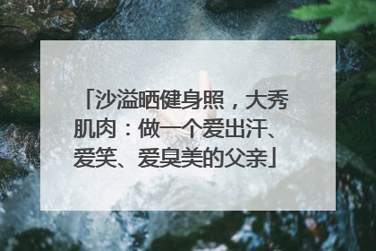 沙溢晒健身照，大秀肌肉：做一个爱出汗、爱笑、爱臭美的父亲