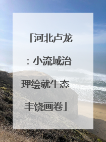 河北卢龙：小流域治理绘就生态丰饶画卷
