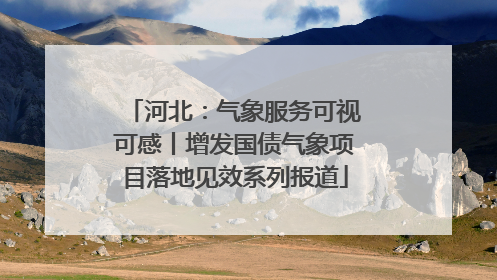 河北：气象服务可视可感丨增发国债气象项目落地见效系列报道