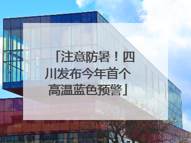 注意防暑！四川发布今年首个高温蓝色预警