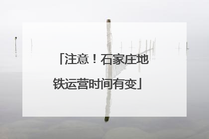 注意！石家庄地铁运营时间有变